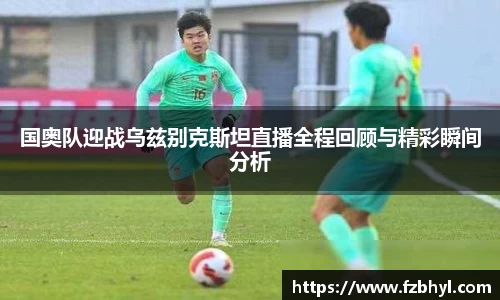 国奥队迎战乌兹别克斯坦直播全程回顾与精彩瞬间分析